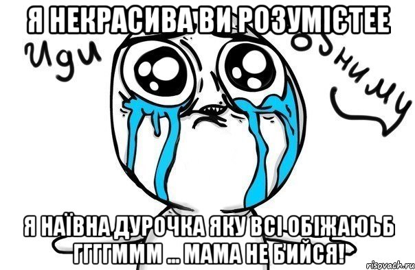 я некрасива ви розумієтее я наївна дурочка яку всі обіжаюьб ггггммм ... мама не бийся!, Мем Иди обниму