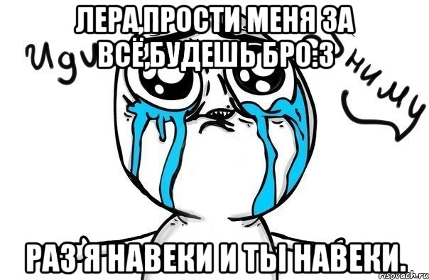 Лера,прости меня за всё,будешь Бро:3 Раз я навеки и ты навеки., Мем Иди обниму