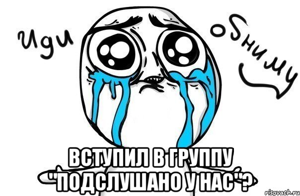  Вступил в группу "Подслушано у нас"?, Мем Иди обниму