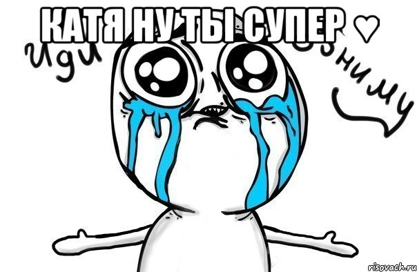 Катя ну ты супер ♥ , Мем Иди обниму