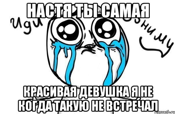 Настя ты самая Красивая девушка я не когда такую не встречал, Мем Иди обниму