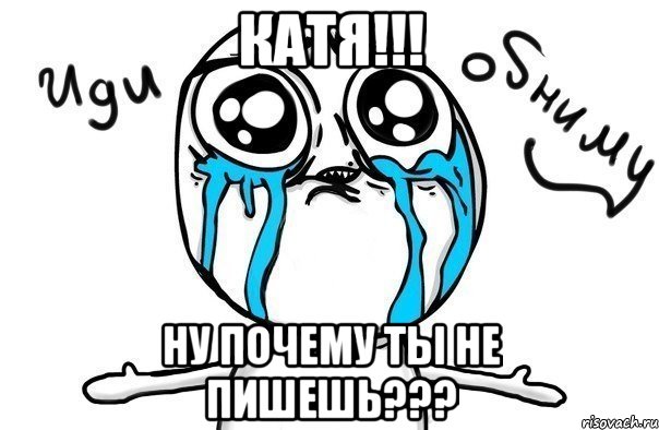 катя!!! ну почему ты не пишешь???, Мем Иди обниму