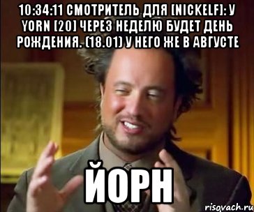 10:34:11 Смотритель для [NickELF]: У YORN [20] через неделю будет День Рождения. (18.01) у него же в августе ЙОРН, Мем ииии