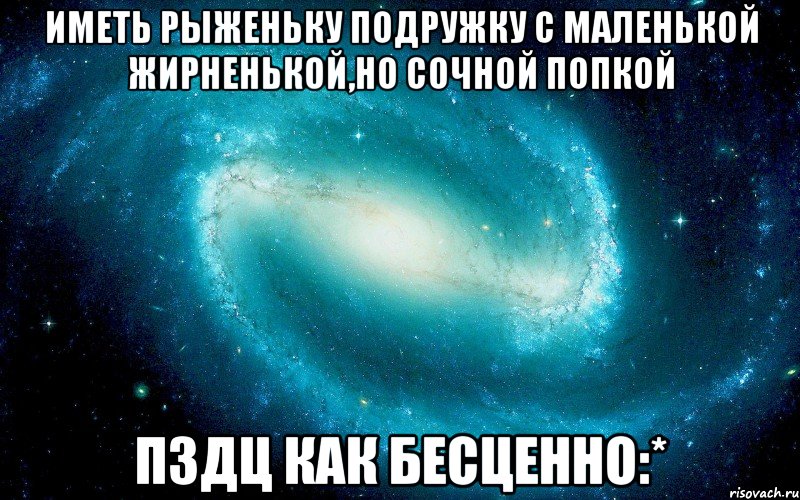 Иметь рыженьку подружку с маленькой жирненькой,но сочной попкой ПЗДЦ как бесценно:*, Мем Космос