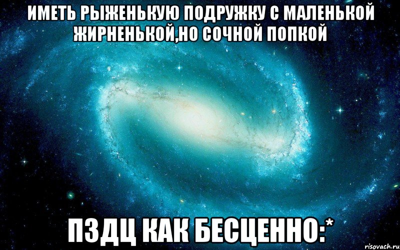 Иметь рыженькую подружку с маленькой жирненькой,но сочной попкой ПЗДЦ как бесценно:*, Мем Космос