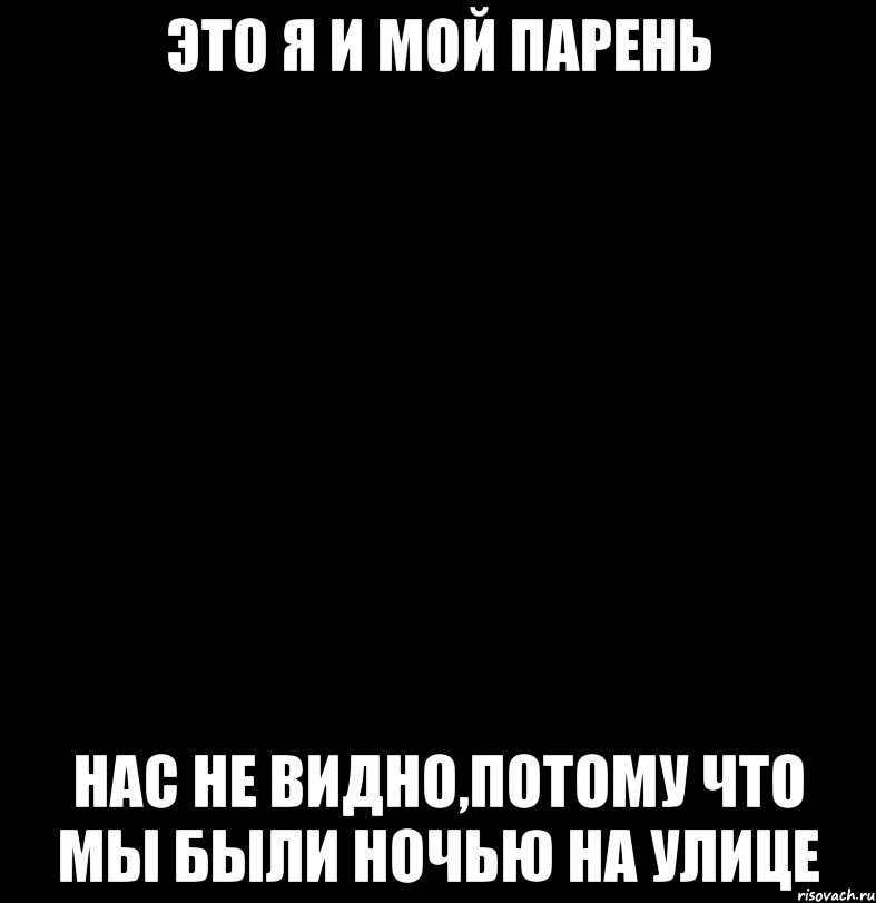 Это я и мой парень Нас не видно,потому что мы были ночью на улице