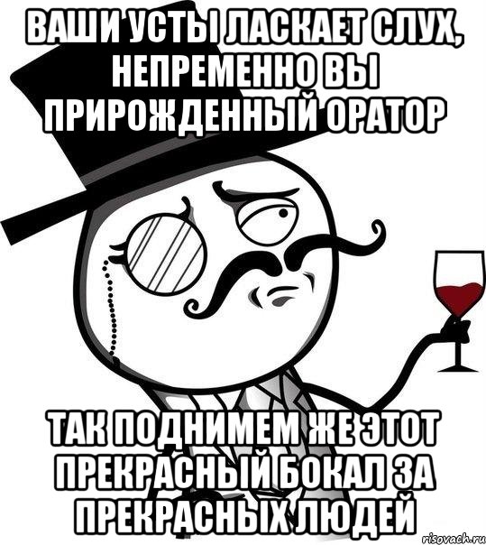 ваши усты ласкает слух, непременно вы прирожденный оратор так поднимем же этот прекрасный бокал за прекрасных людей, Мем Интеллигент