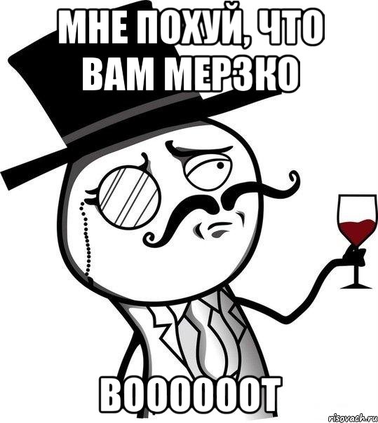 мне похуй, что вам мерзко воооооот