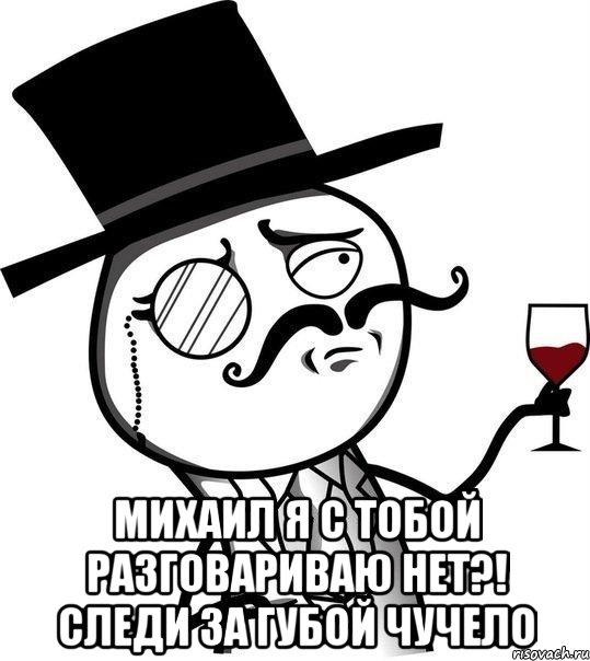  михаил я с тобой разговариваю нет?! следи за губой чучело, Мем Интеллигент