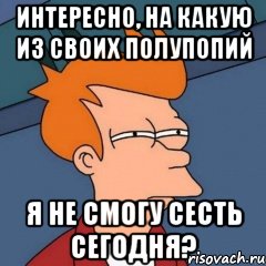 Интересно, на какую из своих полупопий я не смогу сесть сегодня?, Мем Интересно