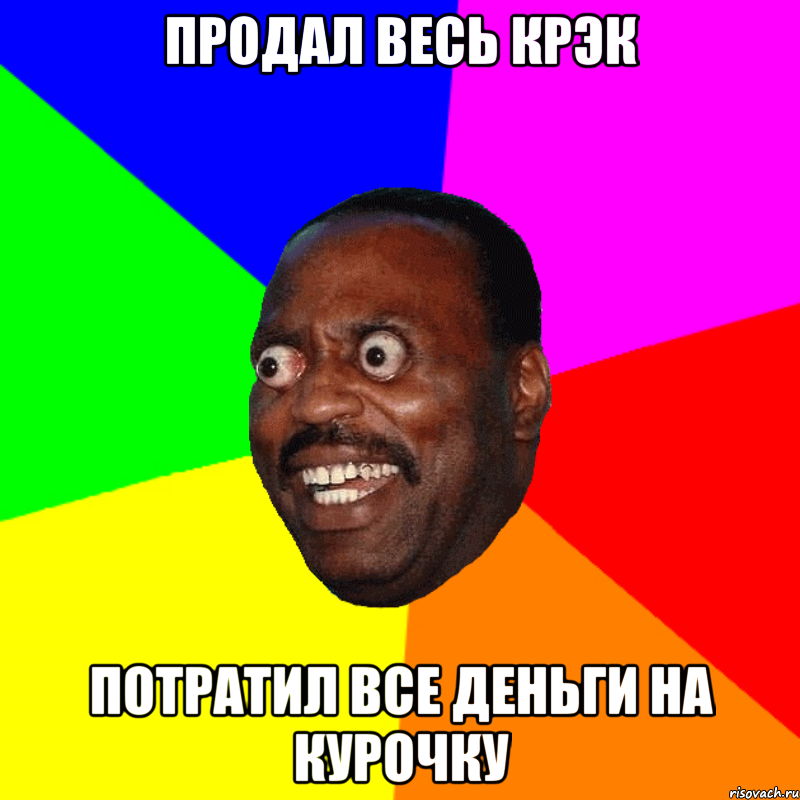 Продал весь крэк потратил все деньги на курочку