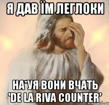 Я дав їм леглоки на*уя вони вчать 'de la riva counter'