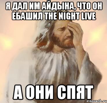 я дал им айдына, что он ебашил the night live а они спят