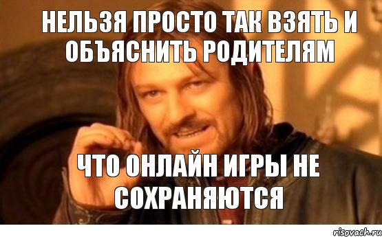 нельзя просто так взять и объяснить родителям что онлайн игры не сохраняются, Мем Нельзя просто так взять и (Боромир мем)