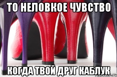 То неловкое чувство Когда твой друг каблук