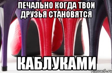 Печально когда твои друзья становятся Каблуками
