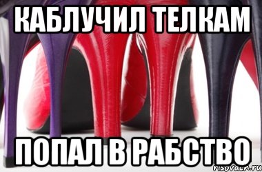 каблучил телкам попал в рабство