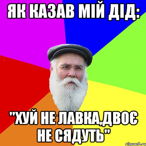 Як казав мій Дід: "Хуй не лавка,двоє не сядуть"