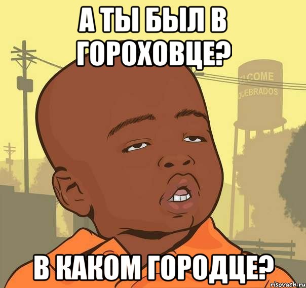 А ты был в Гороховце? В каком Городце?