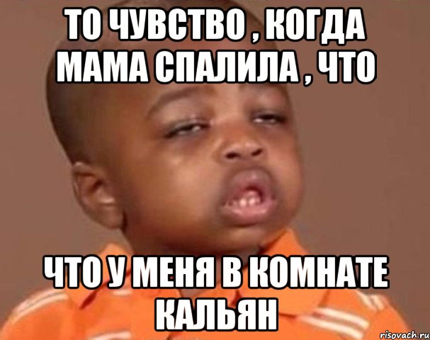 То чувство , когда мама спалила , что Что у меня в комнате кальян, Мем  Какой пацан (негритенок)
