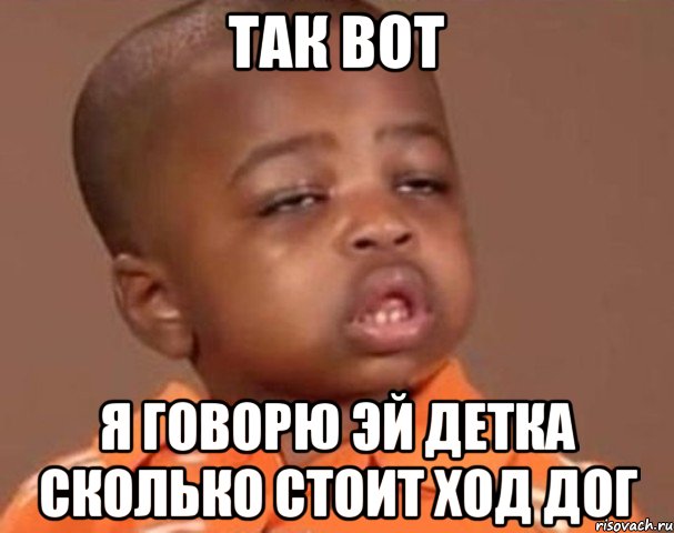 так вот я говорю эй детка сколько стоит ход дог, Мем  Какой пацан (негритенок)