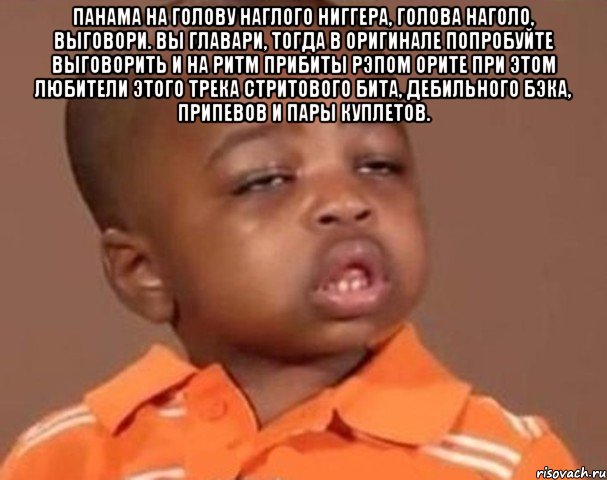 Панама на голову наглого ниггера, голова наголо, выговори. Вы главари, тогда в оригинале попробуйте выговорить и на ритм Прибиты рэпом орите при этом любители этого трека Стритового бита, дебильного бэка, припевов и пары куплетов. , Мем  Какой пацан (негритенок)