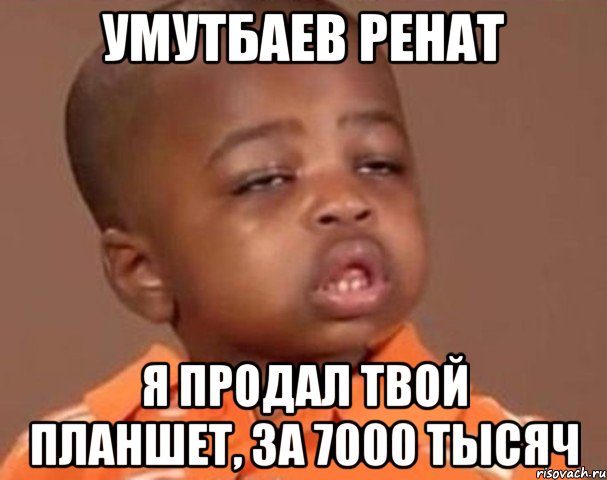 Умутбаев Ренат Я продал твой планшет, за 7000 тысяч, Мем  Какой пацан (негритенок)
