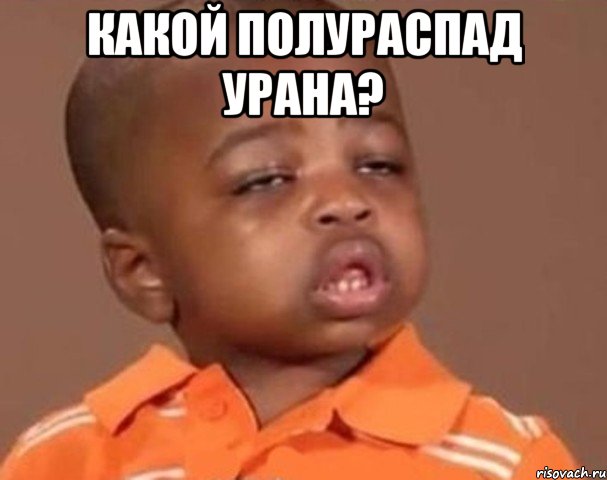 какой полураспад урана? , Мем  Какой пацан (негритенок)
