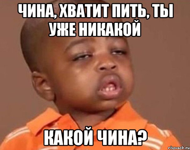 Чина, хватит пить, ты уже никакой Какой Чина?, Мем  Какой пацан (негритенок)