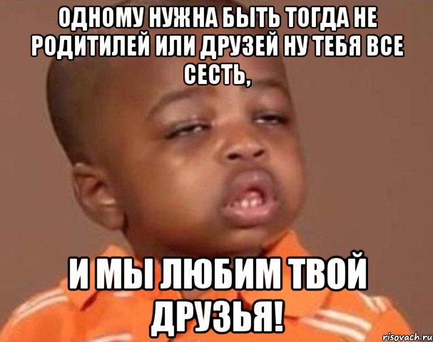 Одному нужна быть тогда не родитилей или друзей ну тебя все сесть, и мы любим твой друзья!, Мем  Какой пацан (негритенок)