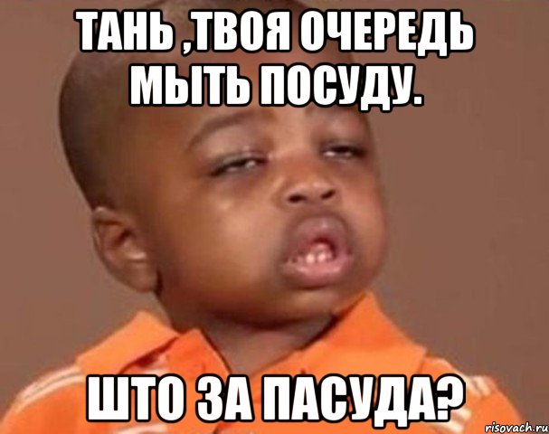 Тань ,твоя очередь мыть посуду. Што зА пасУдА?, Мем  Какой пацан (негритенок)