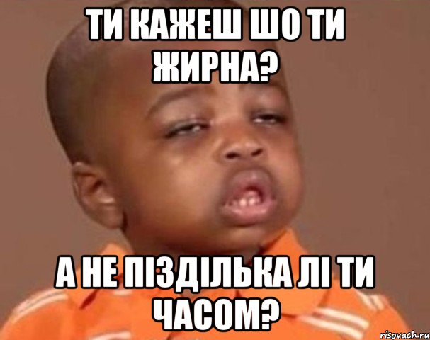 ти кажеш шо ти жирна? а не пізділька лі ти часом?, Мем  Какой пацан (негритенок)