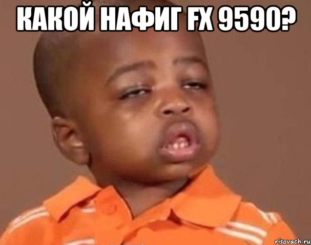 Какой нафиг FX 9590? , Мем  Какой пацан (негритенок)