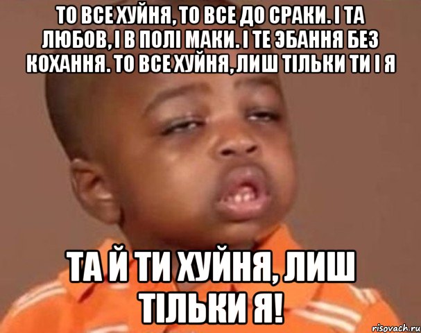 То все хуйня, то все до сраки. I та любов, I в полi маки. I те эбання без кохання. То все хуйня, лиш тiльки ти i я Та й ти хуйня, лиш тiльки я!, Мем  Какой пацан (негритенок)