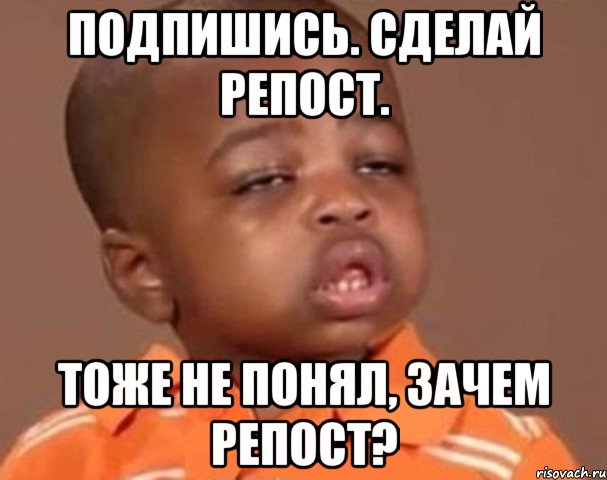 ПОДПИШИСЬ. СДЕЛАЙ РЕПОСТ. ТОЖЕ НЕ ПОНЯЛ, ЗАЧЕМ РЕПОСТ?, Мем  Какой пацан (негритенок)