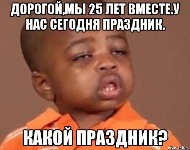 Дорогой,мы 25 лет вместе.У нас сегодня праздник. Какой праздник?, Мем  Какой пацан (негритенок)