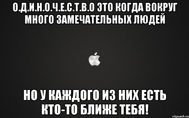О.Д.И.Н.О.Ч.Е.С.Т.В.О это когда вокруг много замечательных людей но у каждого из них есть кто-то ближе ТеБя!, Мем картинка