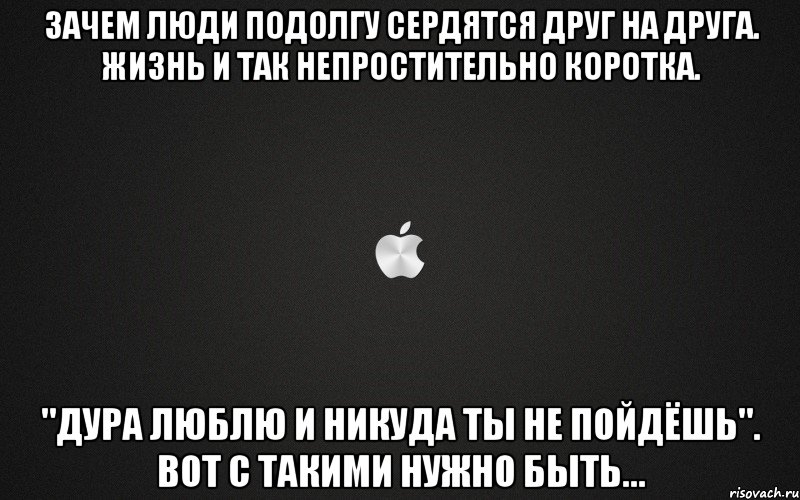 зачем люди подолгу сердятся друг на друга. жизнь и так непростительно коротка. "Дура люблю и никуда ты не пойдёшь". Вот с такими нужно быть..., Мем картинка
