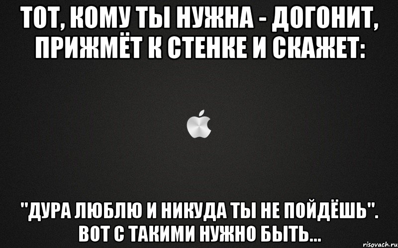 Тот, кому ты нужна - догонит, прижмёт к стенке и скажет: "Дура люблю и никуда ты не пойдёшь". Вот с такими нужно быть..., Мем картинка
