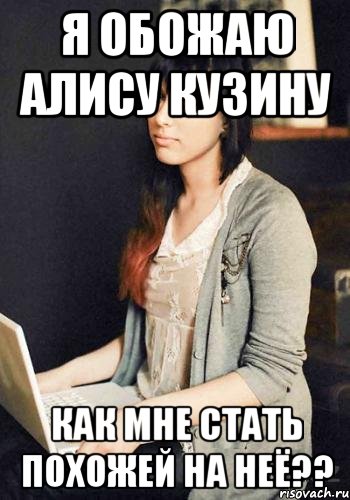 Я обожаю Алису Кузину Как мне стать похожей на неё??
