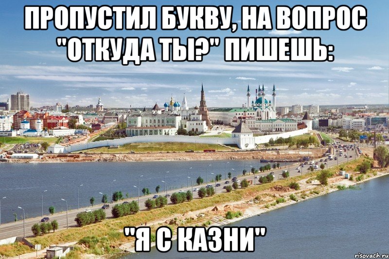 пропустил букву, на вопрос "Откуда ты?" пишешь: "я с казни", Мем Казань1