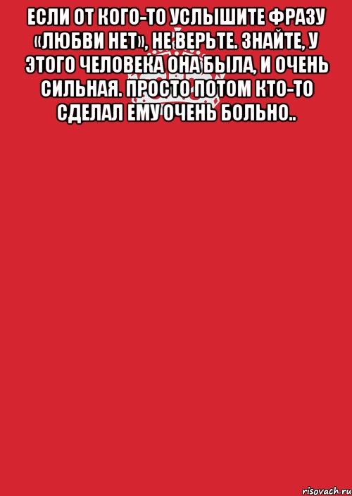 Если от кого-то услышите фразу «любви нет», не верьте. Знайте, у этого человека она была, и очень сильная. Просто потом кто-то сделал ему очень больно.. 