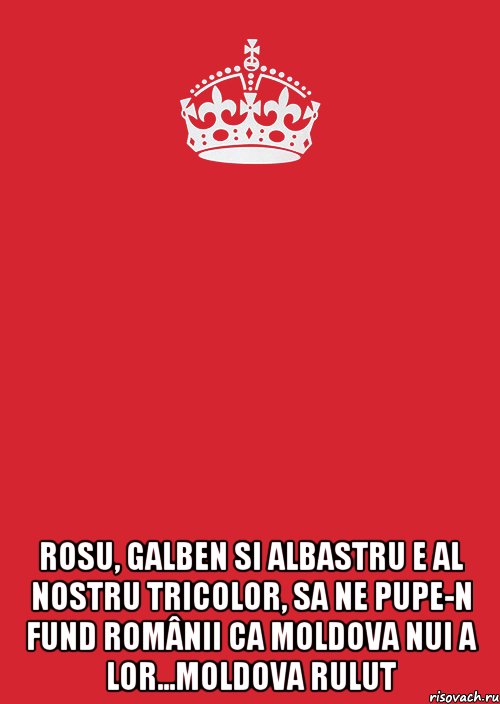  Rosu, Galben si Albastru e al nostru TRICOLOR, sa ne pupe-n Fund Românii ca MOLDOVA nui a lor...MoLdOvA rUlUt, Комикс Keep Calm 3