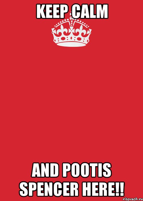 Keep calm AND POOTIS SPENCER HERE!!