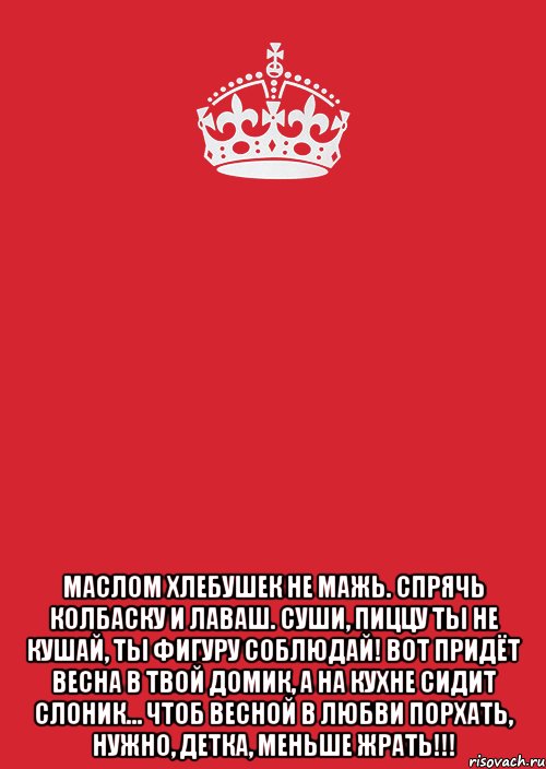  Маслом хлебушек не мажь. Спрячь колбаску и лаваш. Суши, пиццу ты не кушай, Ты фигуру соблюдай! Вот придёт весна в твой домик, А на кухне сидит слоник… Чтоб весной в любви порхать, Нужно, детка, меньше жрать!!!, Комикс Keep Calm 3