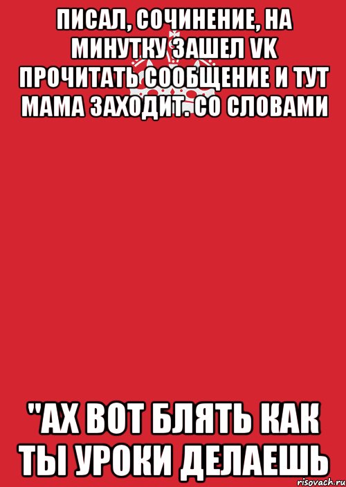 Писал, сочинение, на минутку зашел VK прочитать сообщение и тут мама заходит. со словами "Ах вот блять как ты уроки делаешь, Комикс Keep Calm 3