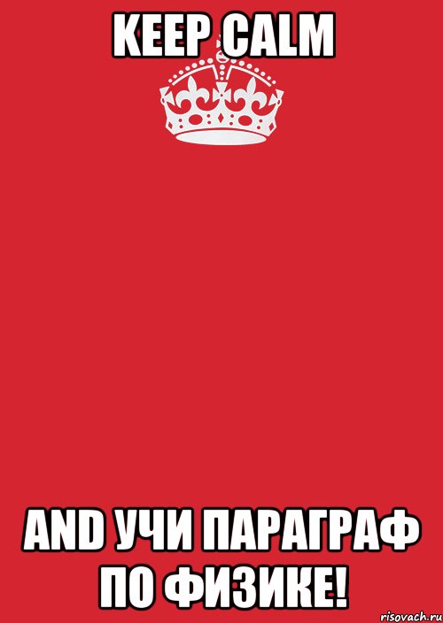 Keep calm and УЧИ ПАРАГРАФ ПО ФИЗИКЕ!