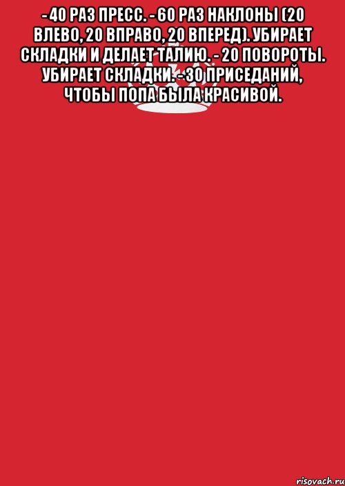 - 40 раз пресс. - 60 раз наклоны (20 влево, 20 вправо, 20 вперед). Убирает складки и делает талию. - 20 повороты. Убирает складки. - 30 приседаний, чтобы попа была красивой. , Комикс Keep Calm 3