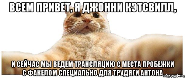 всем привет, я Джонни Кэтсвилл, и сейчас мы ведем трансляцию с места пробежки с факелом специально для трудяги Антона