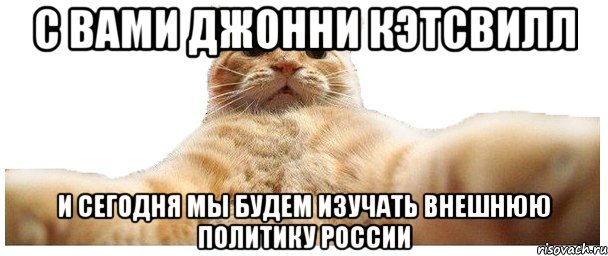 С Вами Джонни Кэтсвилл И Сегодня мы будем изучать Внешнюю политику России, Мем   Кэтсвилл